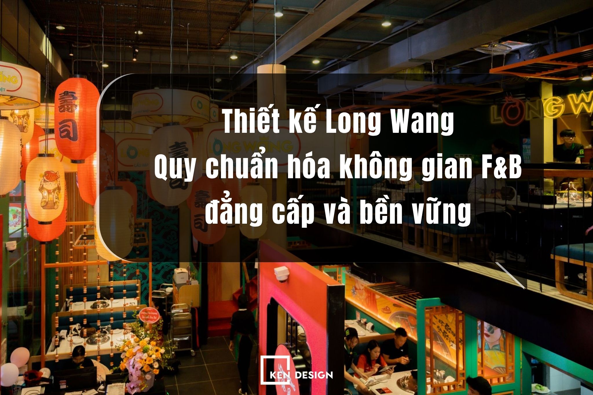 Thiết kế Long Wang: Quy chuẩn hóa không gian F&B đẳng cấp và bền vững